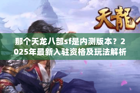 那个天龙八部sf是内测版本？2025年最新入驻资格及玩法解析