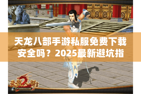 天龙八部手游私服免费下载安全吗？2025最新避坑指南