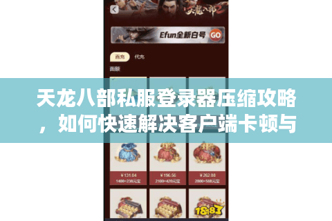 天龙八部私服登录器压缩攻略，如何快速解决客户端卡顿与存储空间不足？