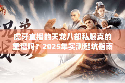 虎牙直播的天龙八部私服真的靠谱吗？2025年实测避坑指南
