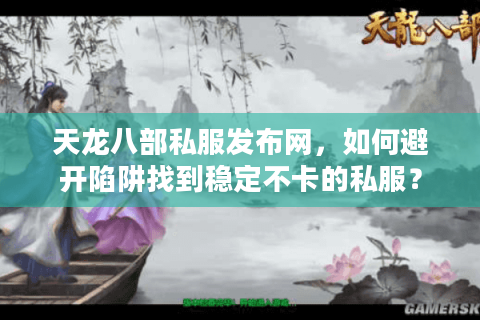 天龙八部私服发布网，如何避开陷阱找到稳定不卡的私服？