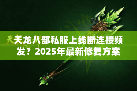 天龙八部私服上线断连接频发？2025年最新修复方案实测有效