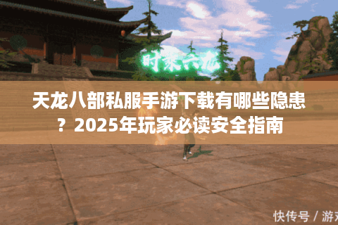 天龙八部私服手游下载有哪些隐患？2025年玩家必读安全指南