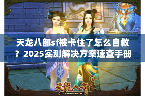 天龙八部sf被卡住了怎么自救？2025实测解决方案速查手册
