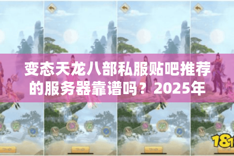 变态天龙八部私服贴吧推荐的服务器靠谱吗？2025年真实测评揭秘