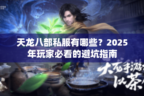 天龙八部私服有哪些？2025年玩家必看的避坑指南