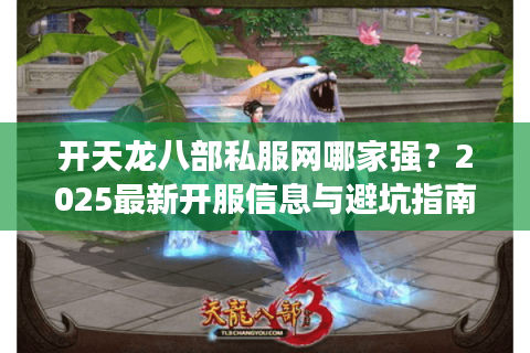 开天龙八部私服网哪家强？2025最新开服信息与避坑指南