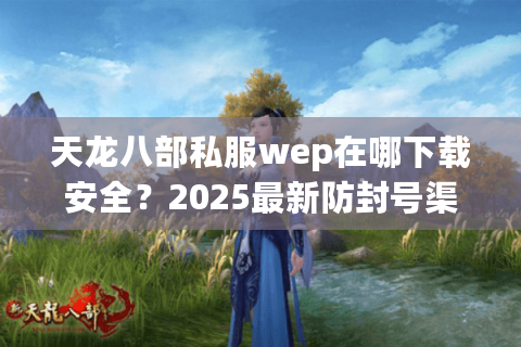 天龙八部私服wep在哪下载安全？2025最新防封号渠道实测