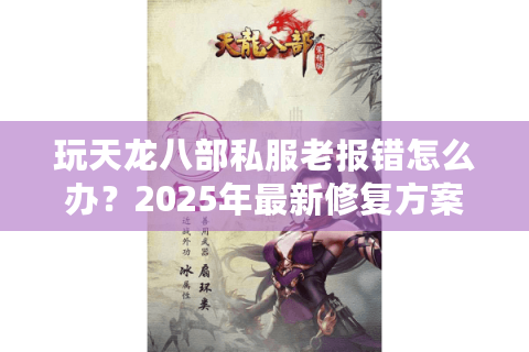 玩天龙八部私服老报错怎么办？2025年最新修复方案实测有效
