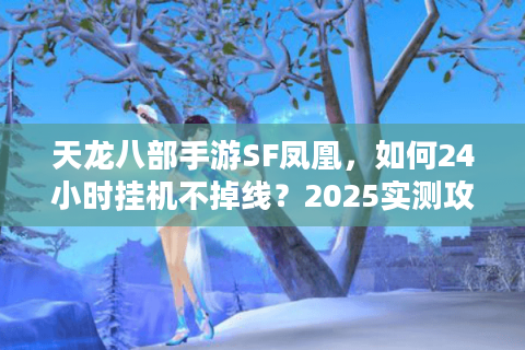 天龙八部手游SF凤凰，如何24小时挂机不掉线？2025实测攻略）
