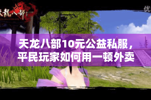 天龙八部10元公益私服，平民玩家如何用一顿外卖钱玩转高爆率江湖？