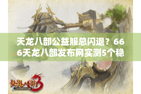 天龙八部公益服总闪退？666天龙八部发布网实测5个稳定服务器