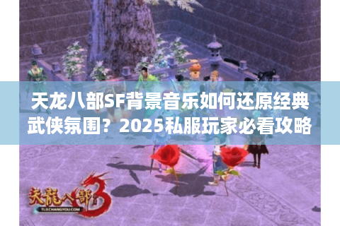 天龙八部SF背景音乐如何还原经典武侠氛围？2025私服玩家必看攻略