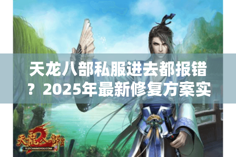 天龙八部私服进去都报错？2025年最新修复方案实测有效