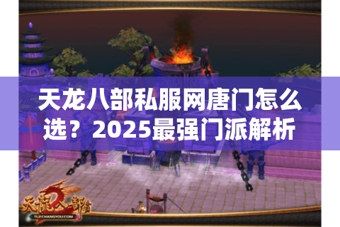 天龙八部私服网唐门怎么选?2025最强门派解析 天龙八部私服网唐门怎么选?2025最强门派解析