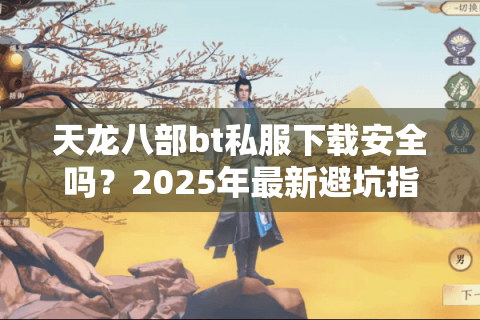 天龙八部bt私服下载安全吗？2025年最新避坑指南