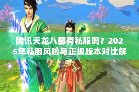 腾讯天龙八部有私服吗？2025年私服风险与正规版本对比解析