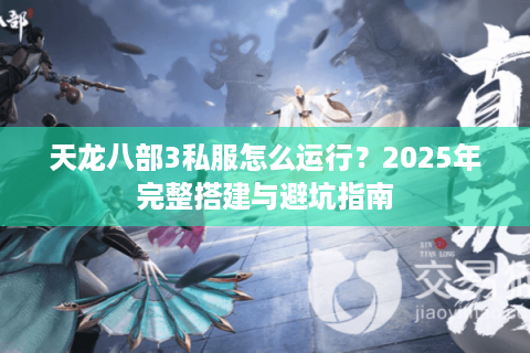 天龙八部3私服怎么运行?2025年完整搭建与避坑指南 天龙八部3私服怎么运行?2025年完整搭建与避坑指南