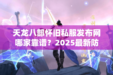 天龙八部怀旧私服发布网哪家靠谱？2025最新防封技术解析