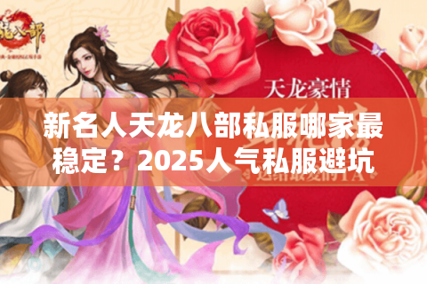 新名人天龙八部私服哪家最稳定?2025人气私服避坑指南 新名人天龙八部私服哪家最稳定?2025人气私服避坑指南