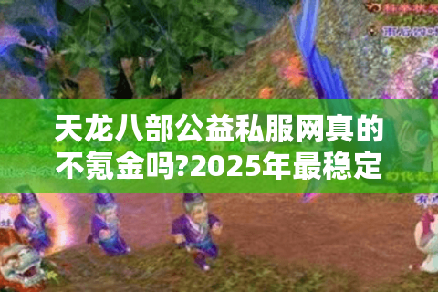 天龙八部公益私服网真的不氪金吗?2025年最稳定公益服实测推荐 天龙八部公益私服网真的不氪金吗?2025年最稳定公益服实测推荐