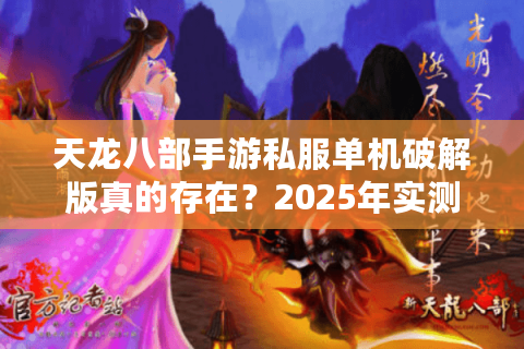 天龙八部手游私服单机破解版真的存在?2025年实测报告揭秘 天龙八部手游私服单机破解版真的存在?2025年实测报告揭秘