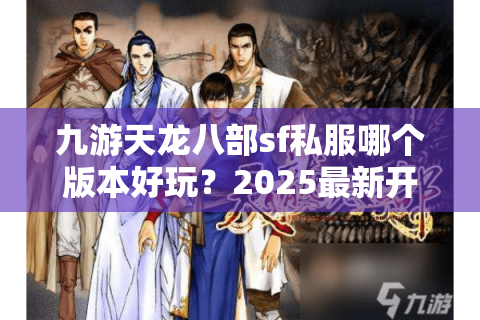 九游天龙八部sf私服哪个版本好玩？2025最新开服列表揭秘