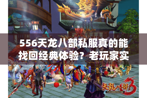 556天龙八部私服真的能找回经典体验？老玩家实测三大版本细节对比