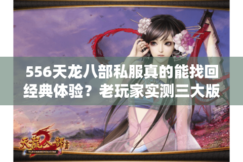 556天龙八部私服真的能找回经典体验？老玩家实测三大版本细节对比