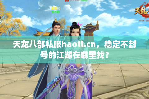 天龙八部私服haotl.cn，稳定不封号的江湖在哪里找？
