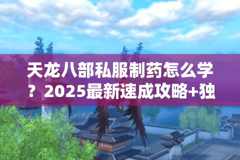 天龙八部私服制药怎么学？2025最新速成攻略+独家药材分布图