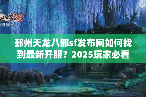 邳州天龙八部sf发布网如何找到最新开服？2025玩家必看防坑指南