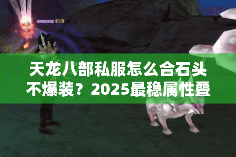 天龙八部私服怎么合石头不爆装？2025最稳属性叠加方案实测