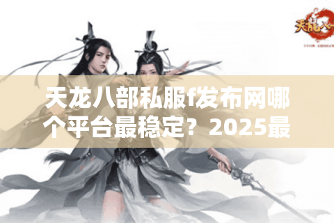 天龙八部私服f发布网哪个平台最稳定？2025最新地址测评