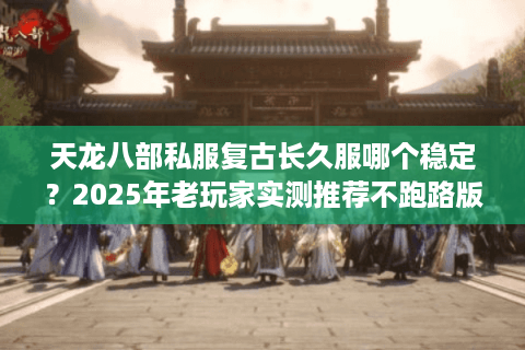 天龙八部私服复古长久服哪个稳定？2025年老玩家实测推荐不跑路版本
