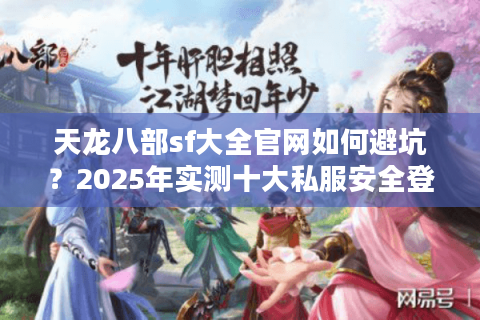 天龙八部sf大全官网如何避坑?2025年实测十大私服安全登录指南 天龙八部sf大全官网如何避坑?2025年实测十大私服安全登录指南