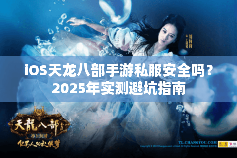 iOS天龙八部手游私服安全吗？2025年实测避坑指南