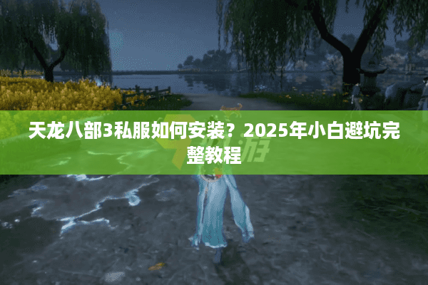 天龙八部3私服如何安装？2025年小白避坑完整教程