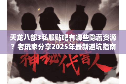 天龙八部3私服贴吧有哪些隐藏资源?老玩家分享2025年最新避坑指南 天龙八部3私服贴吧有哪些隐藏资源?老玩家分享2025年最新避坑指南