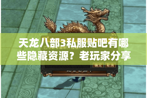 天龙八部3私服贴吧有哪些隐藏资源？老玩家分享2025年最新避坑指南