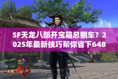 SF天龙八部开宝箱总翻车？2025年最新技巧帮你省下648元