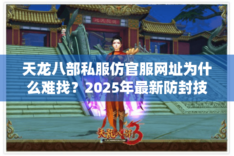 天龙八部私服仿官服网址为什么难找？2025年最新防封技巧全公开