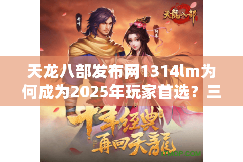 天龙八部发布网1314lm为何成为2025年玩家首选？三大独家资源解析