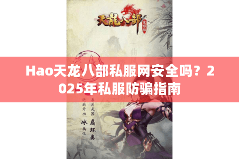 Hao天龙八部私服网安全吗?2025年私服防骗指南 Hao天龙八部私服网安全吗?2025年私服防骗指南