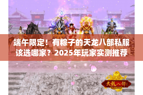 端午限定！有粽子的天龙八部私服该选哪家？2025年玩家实测推荐