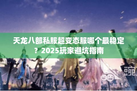 天龙八部私服超变态服哪个最稳定？2025玩家避坑指南