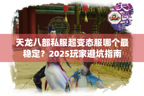 天龙八部私服超变态服哪个最稳定？2025玩家避坑指南