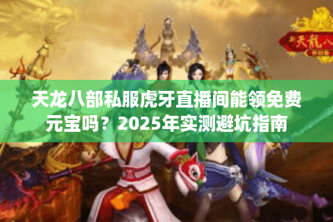 天龙八部私服虎牙直播间能领免费元宝吗？2025年实测避坑指南