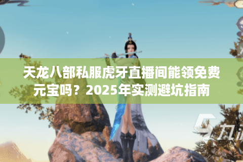 天龙八部私服虎牙直播间能领免费元宝吗？2025年实测避坑指南