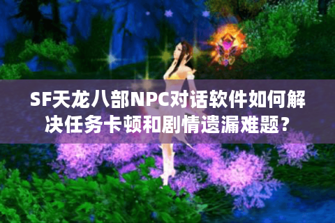 SF天龙八部NPC对话软件如何解决任务卡顿和剧情遗漏难题? SF天龙八部NPC对话软件如何解决任务卡顿和剧情遗漏难题?